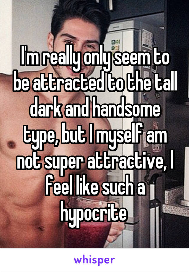 I'm really only seem to be attracted to the tall dark and handsome type, but I myself am not super attractive, I feel like such a hypocrite 