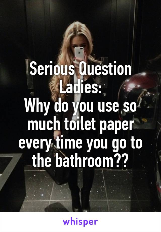 Serious Question Ladies:
Why do you use so much toilet paper every time you go to the bathroom??