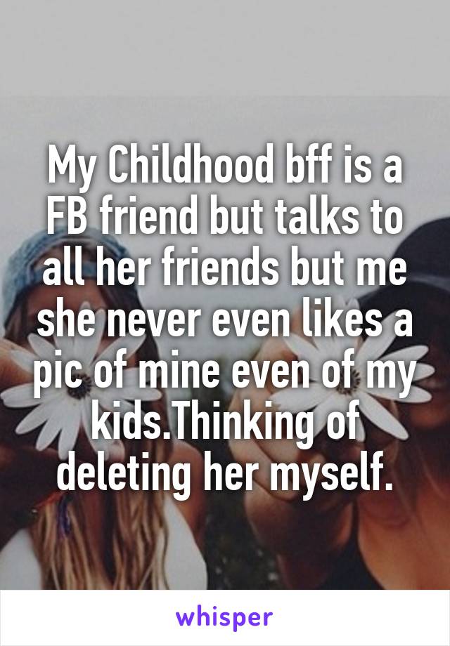 My Childhood bff is a FB friend but talks to all her friends but me she never even likes a pic of mine even of my kids.Thinking of deleting her myself.