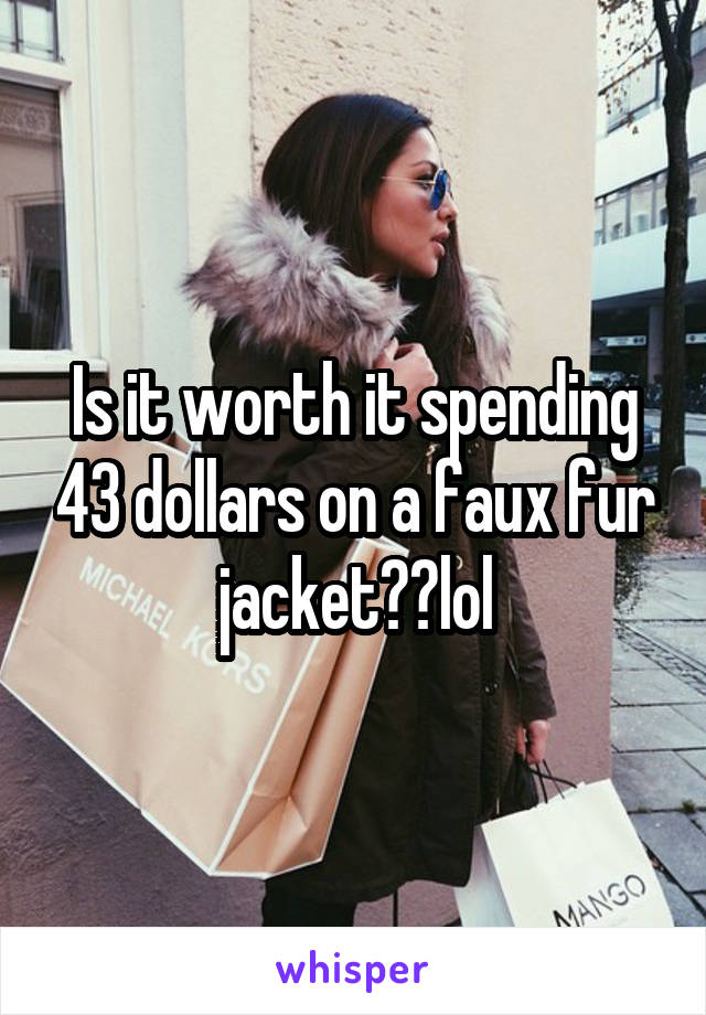 Is it worth it spending 43 dollars on a faux fur jacket??lol