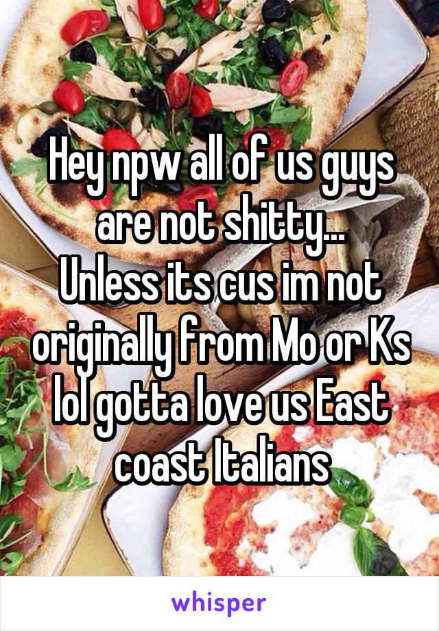 Hey npw all of us guys are not shitty...
Unless its cus im not originally from Mo or Ks lol gotta love us East coast Italians