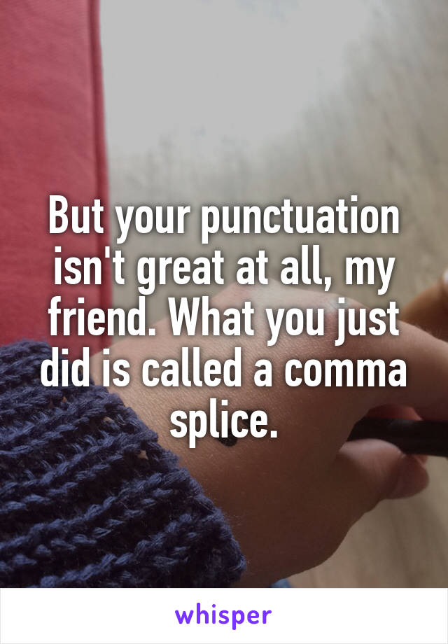 But your punctuation isn't great at all, my friend. What you just did is called a comma splice.