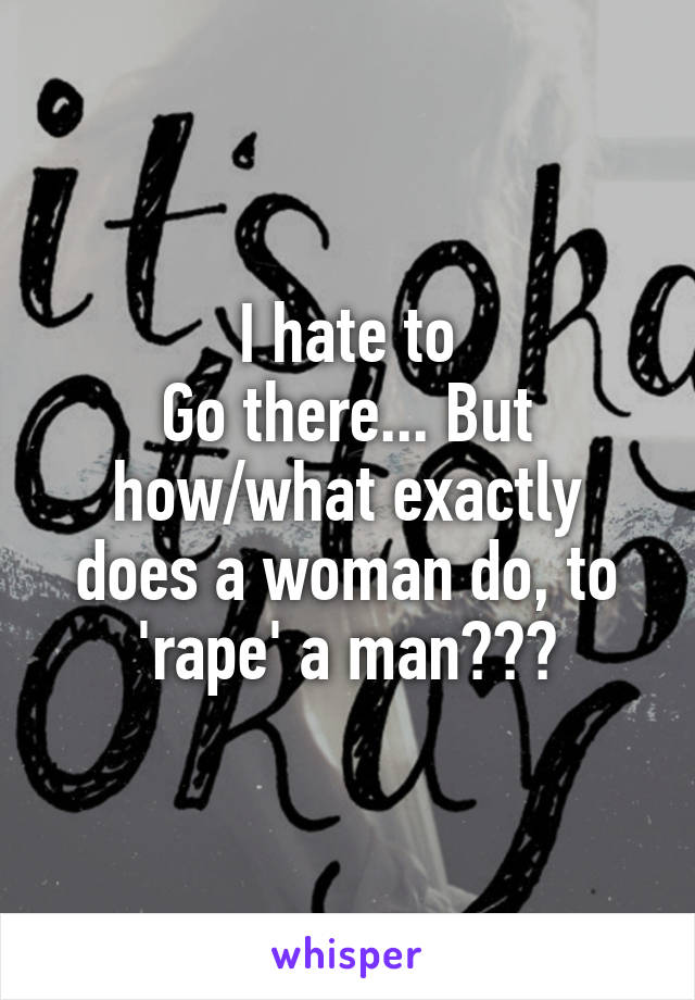 I hate to
Go there... But how/what exactly does a woman do, to 'rape' a man???
