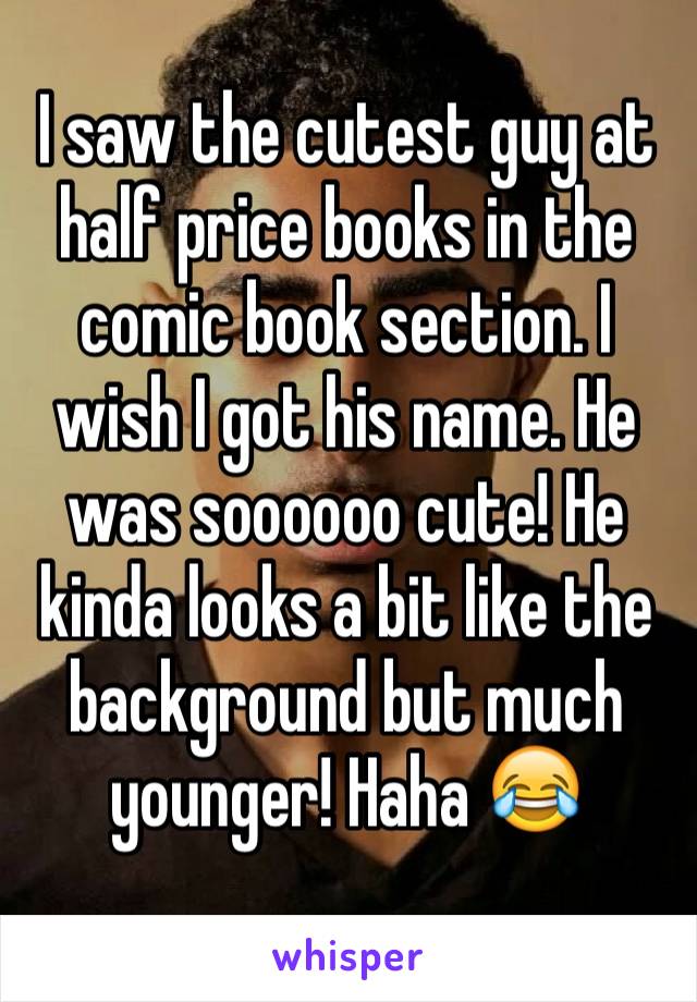 I saw the cutest guy at half price books in the comic book section. I wish I got his name. He was soooooo cute! He kinda looks a bit like the background but much younger! Haha 😂
