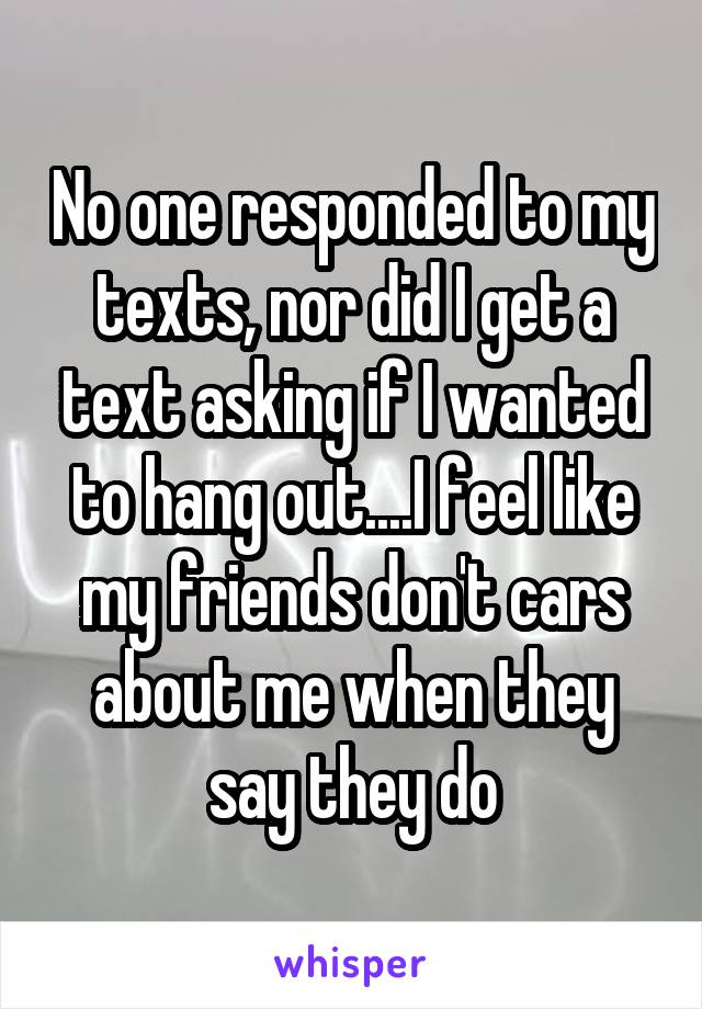 No one responded to my texts, nor did I get a text asking if I wanted to hang out....I feel like my friends don't cars about me when they say they do