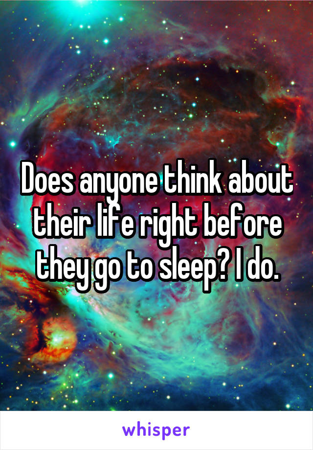 Does anyone think about their life right before they go to sleep? I do.