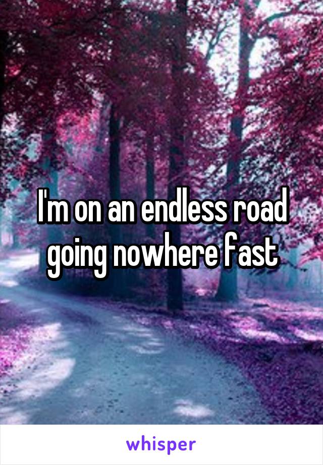 I'm on an endless road going nowhere fast