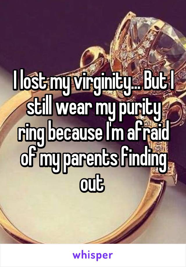 I lost my virginity... But I still wear my purity ring because I'm afraid of my parents finding out 