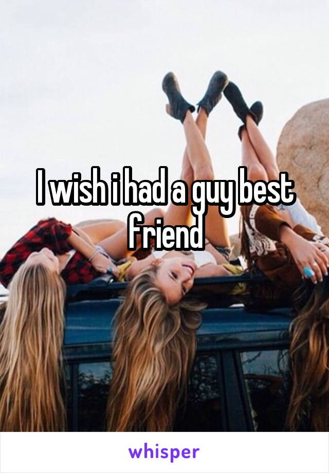 I wish i had a guy best friend
