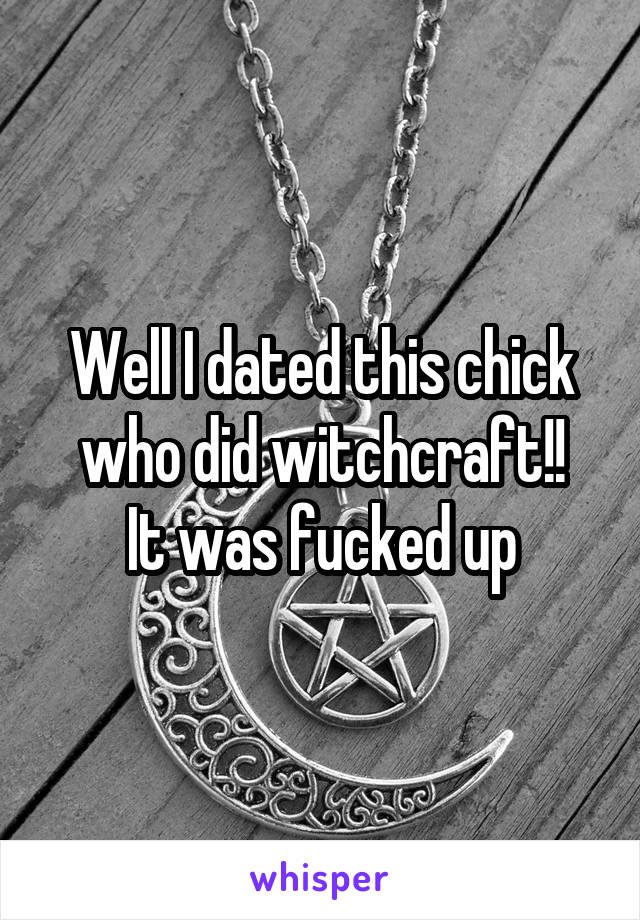 Well I dated this chick who did witchcraft!!
It was fucked up