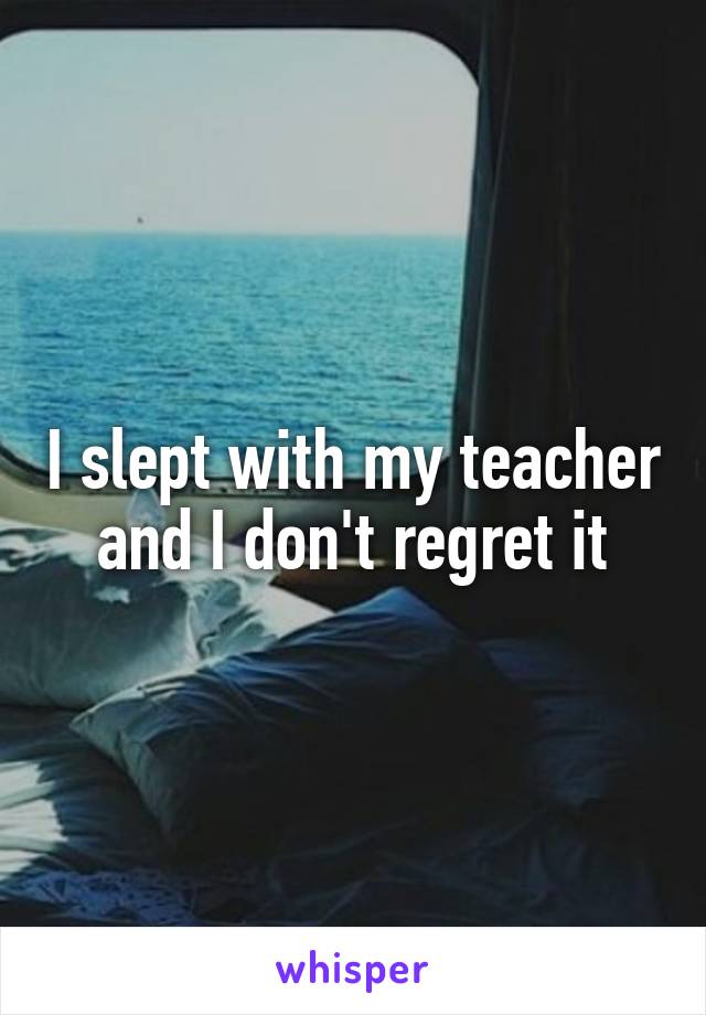 I slept with my teacher and I don't regret it