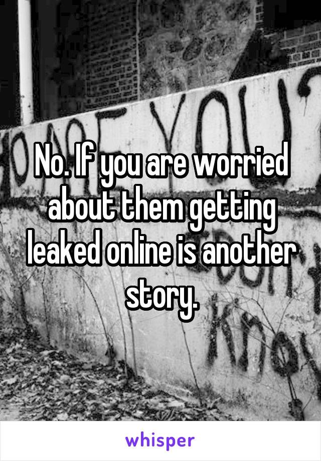 No. If you are worried about them getting leaked online is another story.