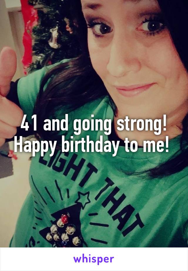 41 and going strong! Happy birthday to me! 