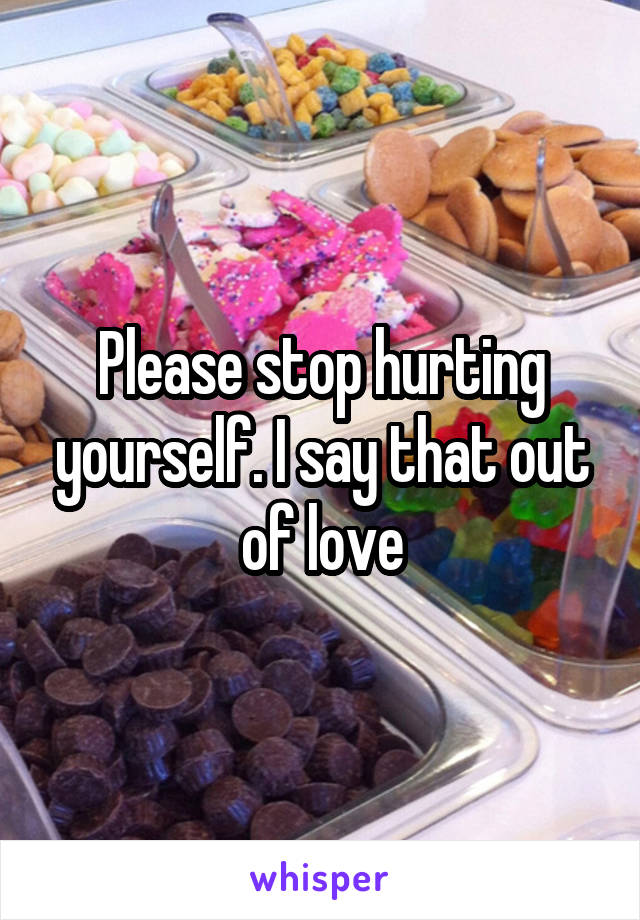 Please stop hurting yourself. I say that out of love