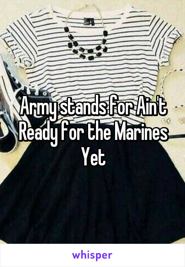 Army stands for Ain't Ready for the Marines Yet