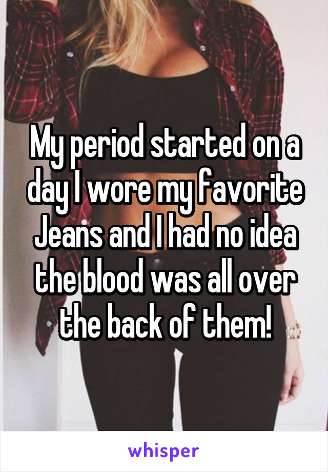 My period started on a day I wore my favorite Jeans and I had no idea the blood was all over the back of them!