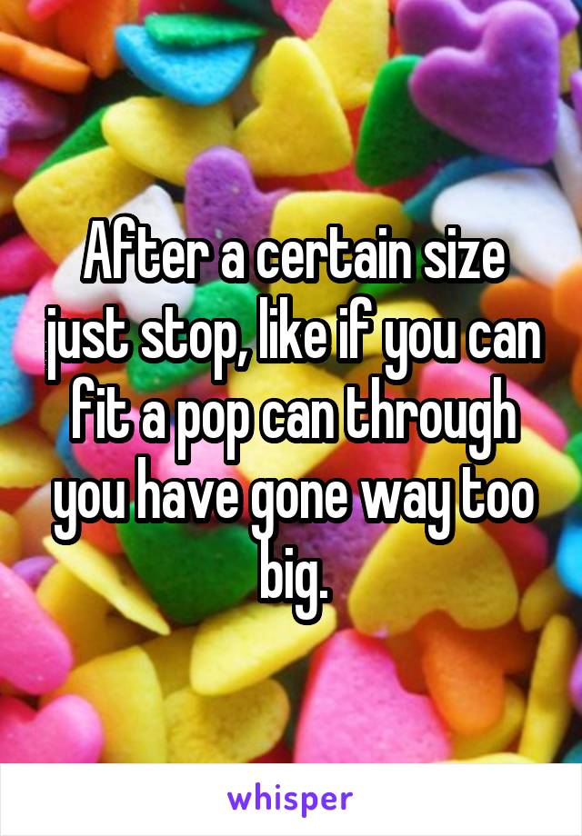 After a certain size just stop, like if you can fit a pop can through you have gone way too big.