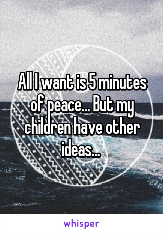 All I want is 5 minutes of peace... But my children have other ideas... 