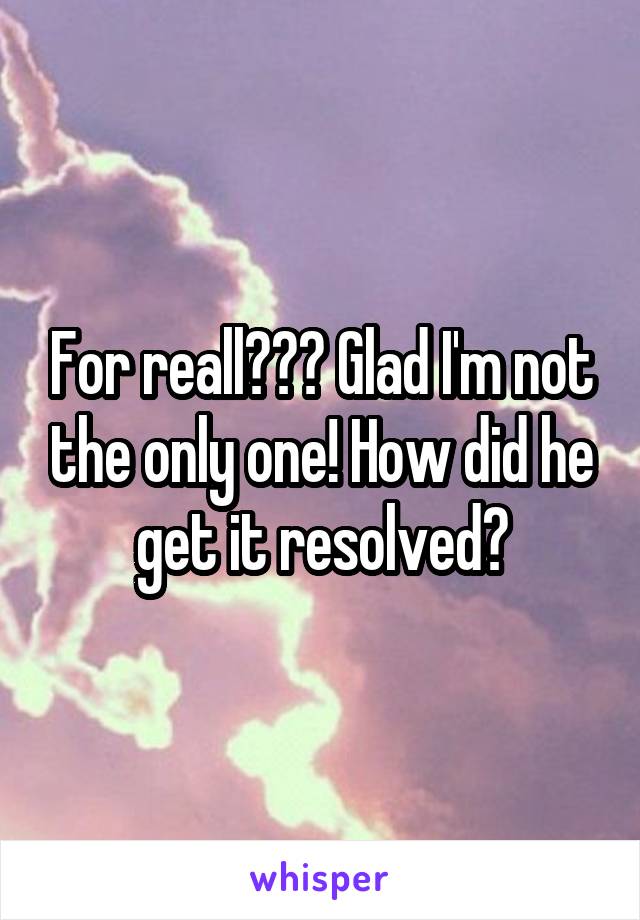 For reall??? Glad I'm not the only one! How did he get it resolved?