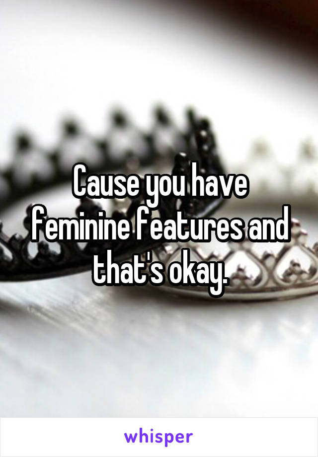 Cause you have feminine features and that's okay.