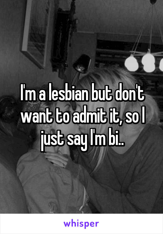 I'm a lesbian but don't want to admit it, so I just say I'm bi..