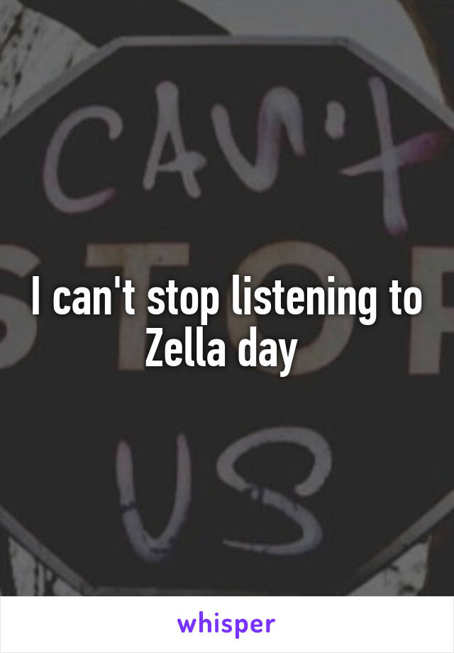 I can't stop listening to Zella day 