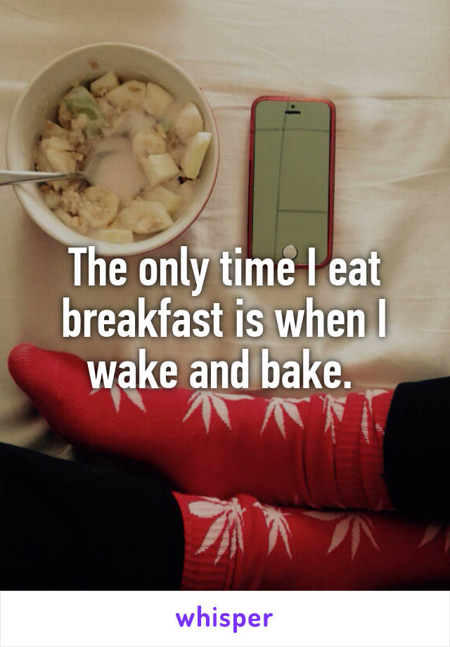 The only time I eat breakfast is when I wake and bake. 