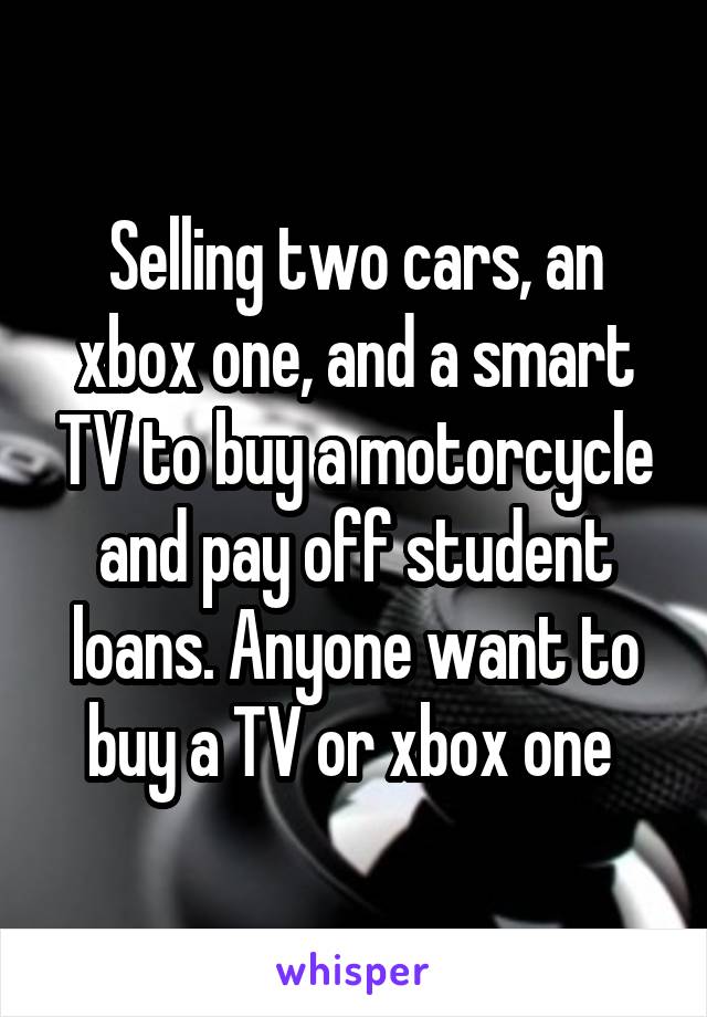 Selling two cars, an xbox one, and a smart TV to buy a motorcycle and pay off student loans. Anyone want to buy a TV or xbox one 