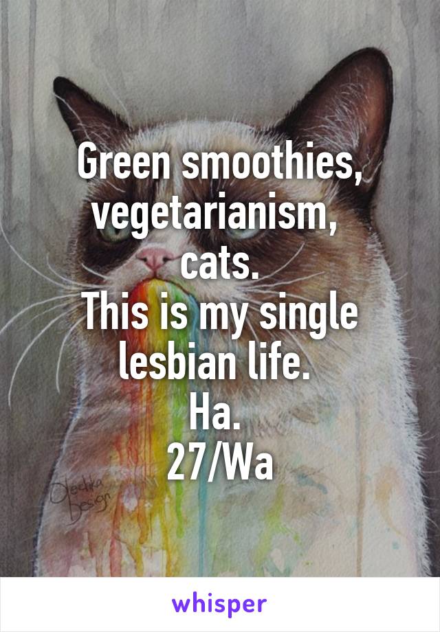 Green smoothies,
vegetarianism, 
cats.
This is my single lesbian life. 
Ha. 
27/Wa