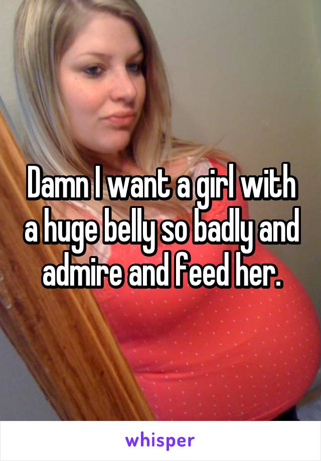 Damn I want a girl with a huge belly so badly and admire and feed her.