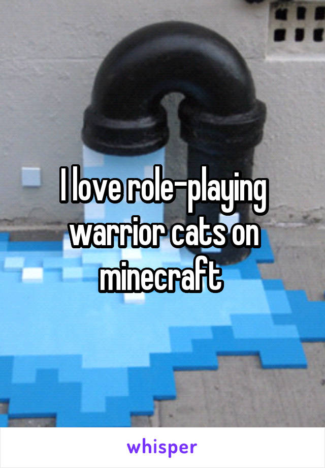 I love role-playing warrior cats on minecraft 