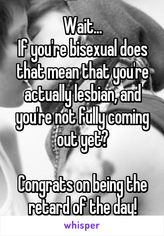 Wait...
If you're bisexual does that mean that you're actually lesbian, and you're not fully coming out yet?

Congrats on being the retard of the day!