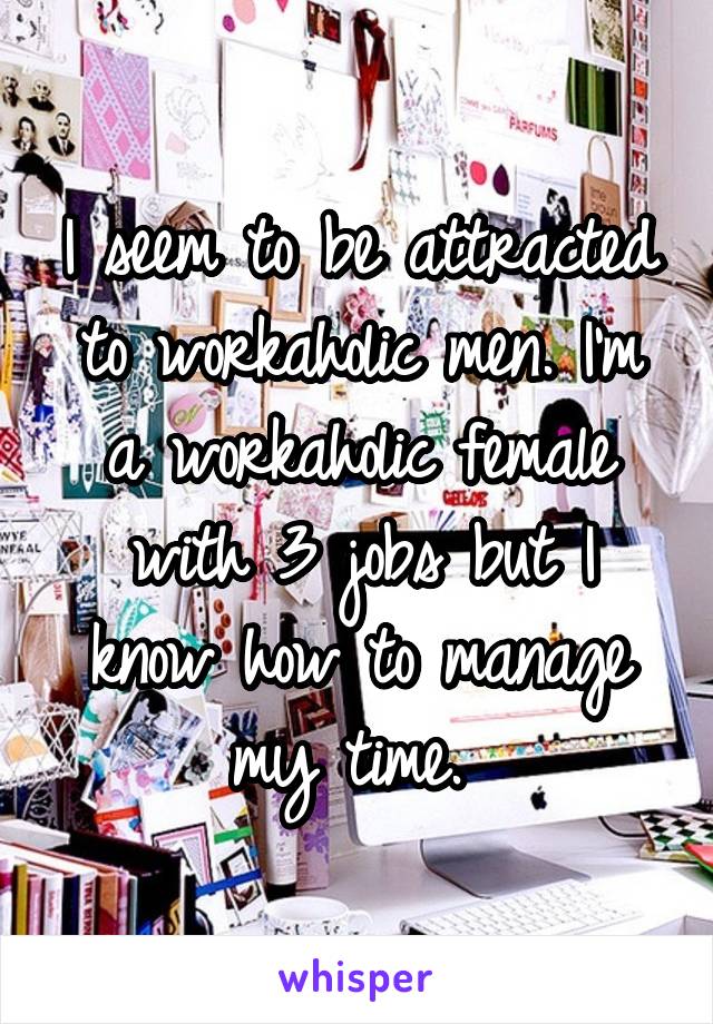 I seem to be attracted to workaholic men. I'm a workaholic female with 3 jobs but I know how to manage my time. 