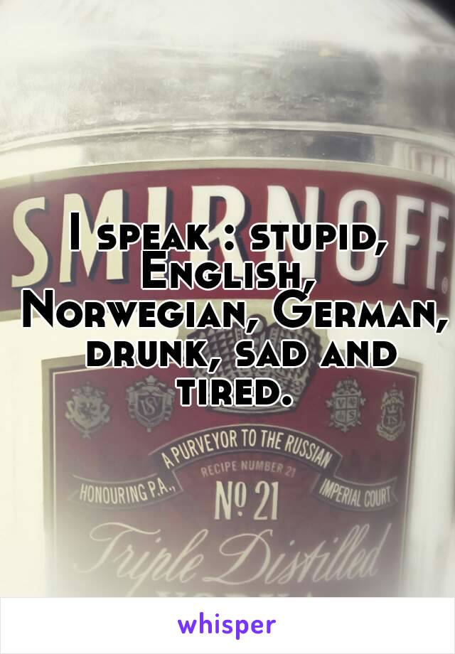 I speak : stupid, English,  Norwegian, German,  drunk, sad and tired.