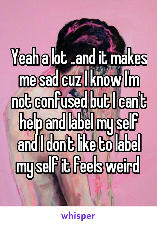 Yeah a lot ..and it makes me sad cuz I know I'm not confused but I can't help and label my self and I don't like to label my self it feels weird 