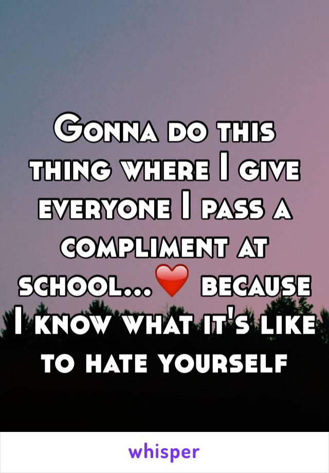 Gonna do this thing where I give everyone I pass a compliment at school...❤️ because I know what it's like to hate yourself