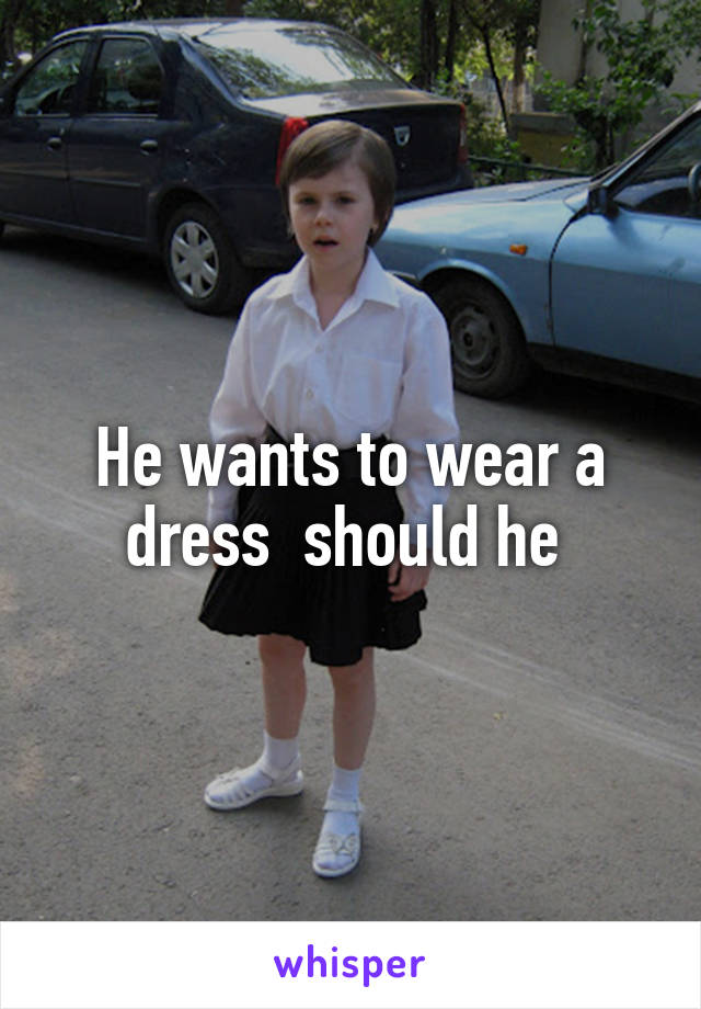 He wants to wear a dress  should he 