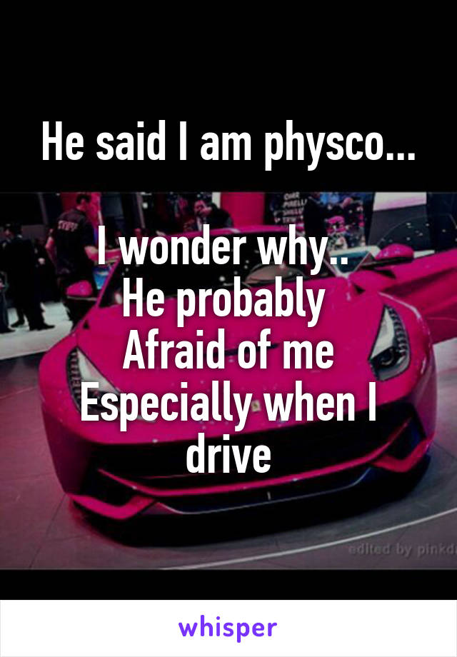 He said I am physco...

I wonder why.. 
He probably 
Afraid of me
Especially when I drive
