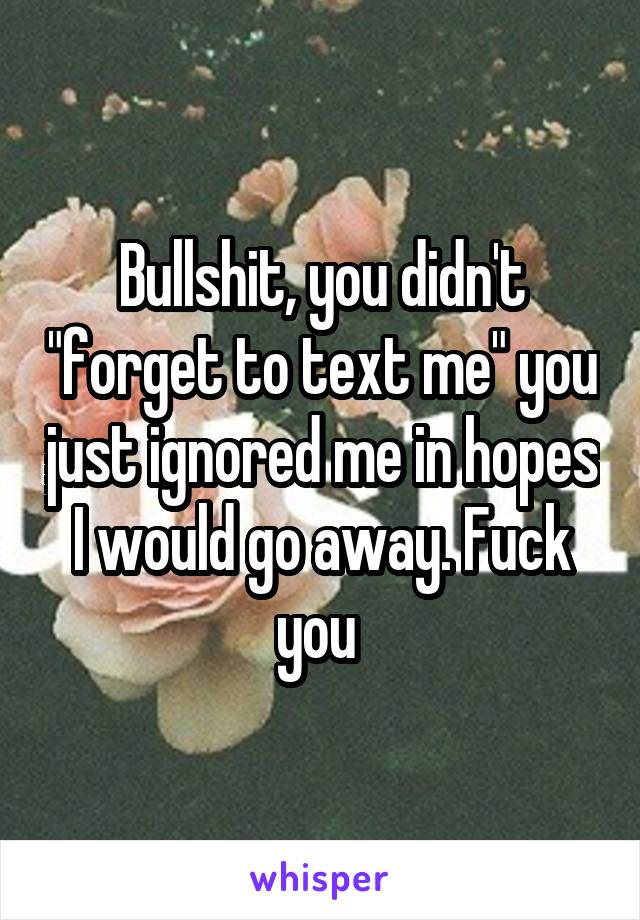 Bullshit, you didn't "forget to text me" you just ignored me in hopes I would go away. Fuck you 