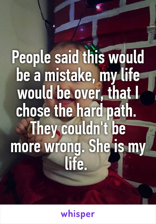 People said this would be a mistake, my life would be over, that I chose the hard path. 
They couldn't be more wrong. She is my life. 