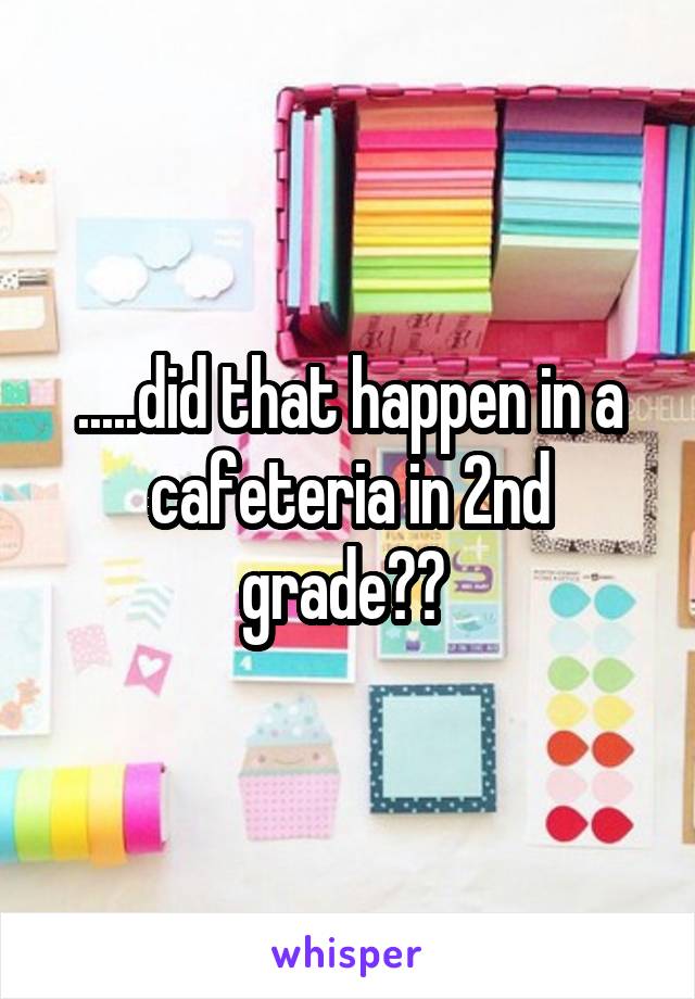 .....did that happen in a cafeteria in 2nd grade?? 