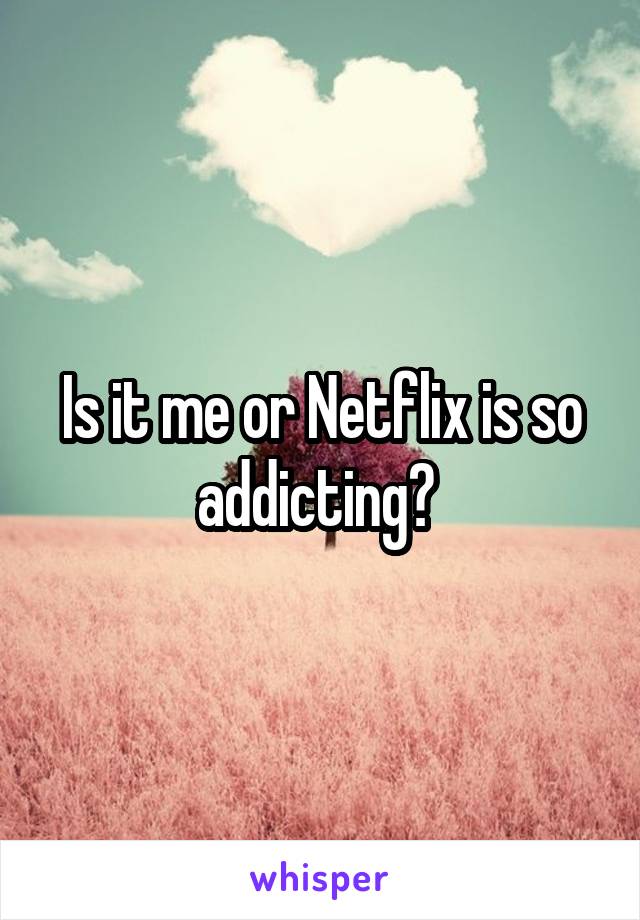 Is it me or Netflix is so addicting? 