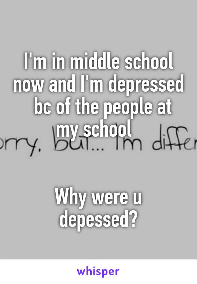 I'm in middle school now and I'm depressed   bc of the people at my school  


Why were u depessed?