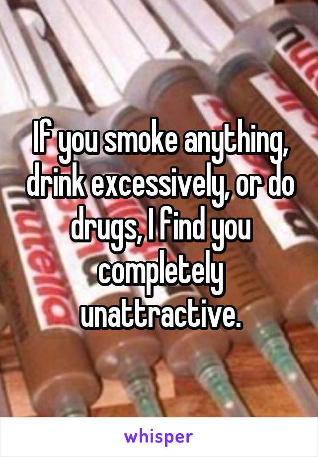 If you smoke anything, drink excessively, or do drugs, I find you completely unattractive.