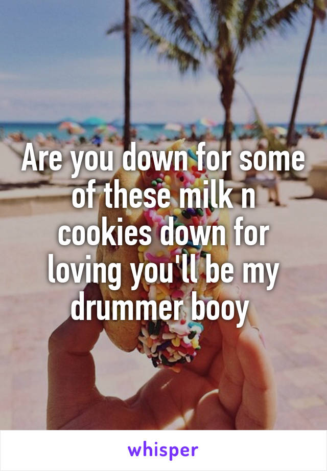 Are you down for some of these milk n cookies down for loving you'll be my drummer booy 