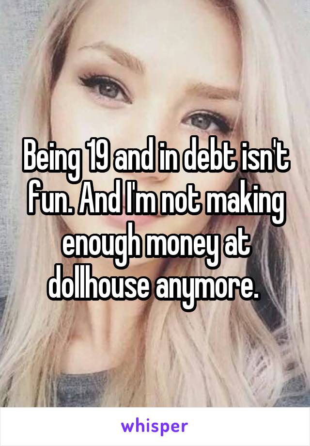 Being 19 and in debt isn't fun. And I'm not making enough money at dollhouse anymore. 