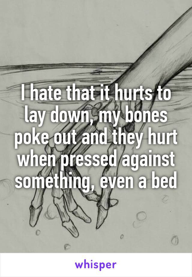 I hate that it hurts to lay down, my bones poke out and they hurt when pressed against something, even a bed