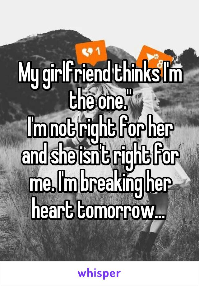 My girlfriend thinks I'm the one."
I'm not right for her and she isn't right for me. I'm breaking her heart tomorrow... 