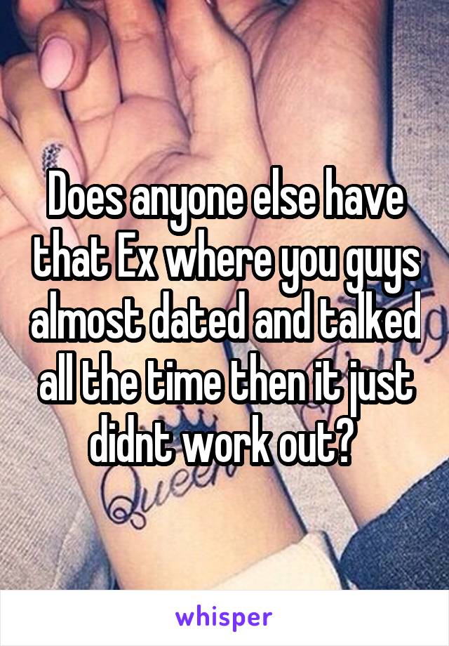 Does anyone else have that Ex where you guys almost dated and talked all the time then it just didnt work out? 