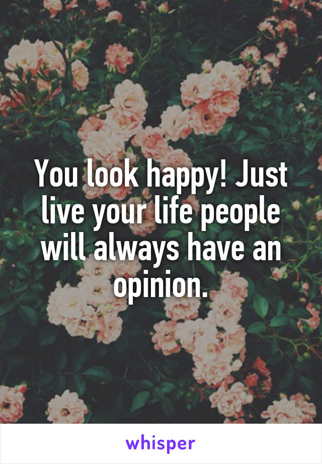 You look happy! Just live your life people will always have an opinion.